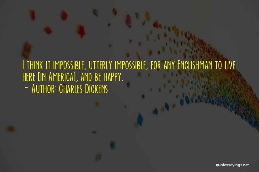 Charles Dickens Quotes: I Think It Impossible, Utterly Impossible, For Any Englishman To Live Here [in America], And Be Happy.