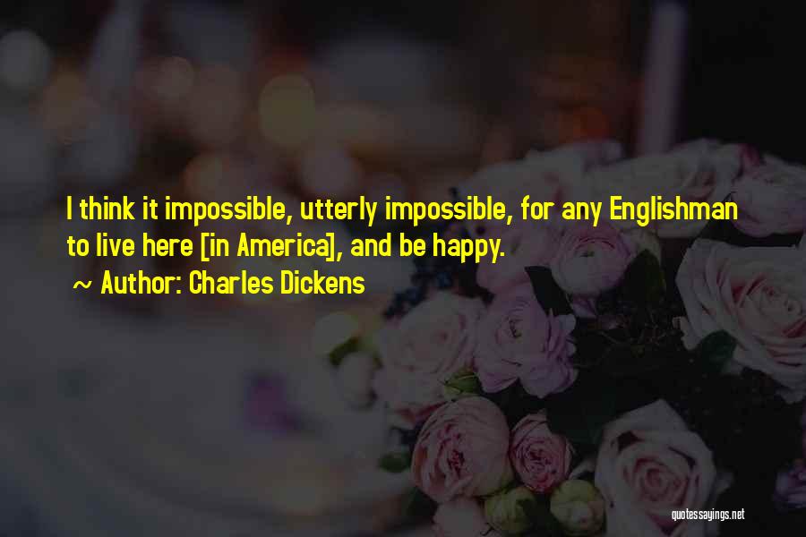 Charles Dickens Quotes: I Think It Impossible, Utterly Impossible, For Any Englishman To Live Here [in America], And Be Happy.