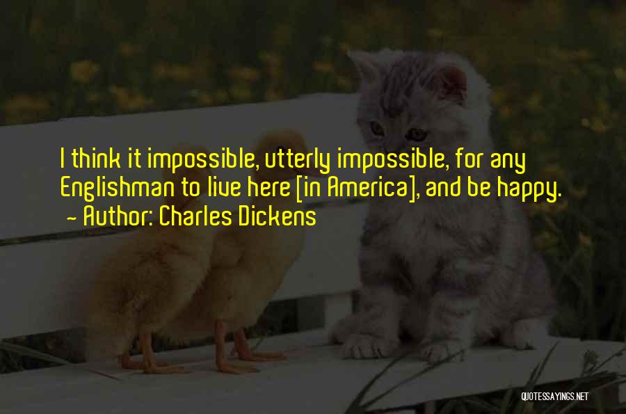 Charles Dickens Quotes: I Think It Impossible, Utterly Impossible, For Any Englishman To Live Here [in America], And Be Happy.