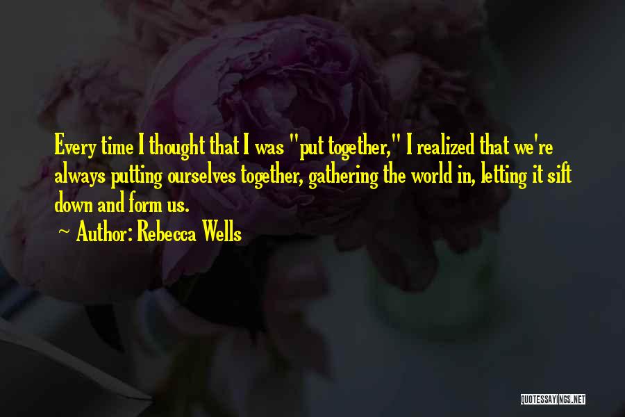 Rebecca Wells Quotes: Every Time I Thought That I Was Put Together, I Realized That We're Always Putting Ourselves Together, Gathering The World