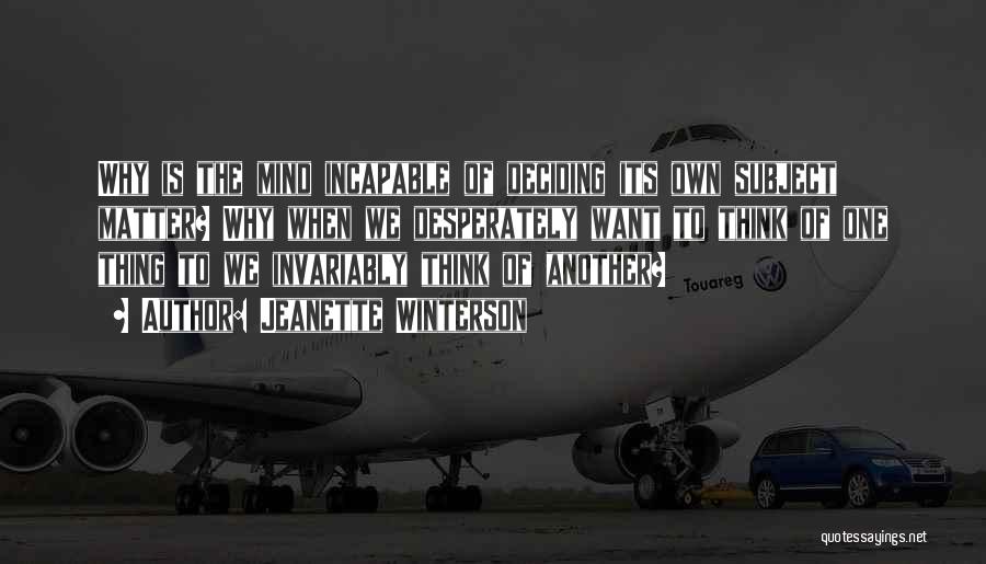 Jeanette Winterson Quotes: Why Is The Mind Incapable Of Deciding Its Own Subject Matter? Why When We Desperately Want To Think Of One