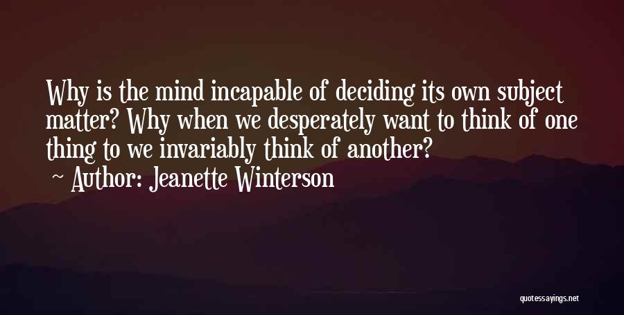 Jeanette Winterson Quotes: Why Is The Mind Incapable Of Deciding Its Own Subject Matter? Why When We Desperately Want To Think Of One