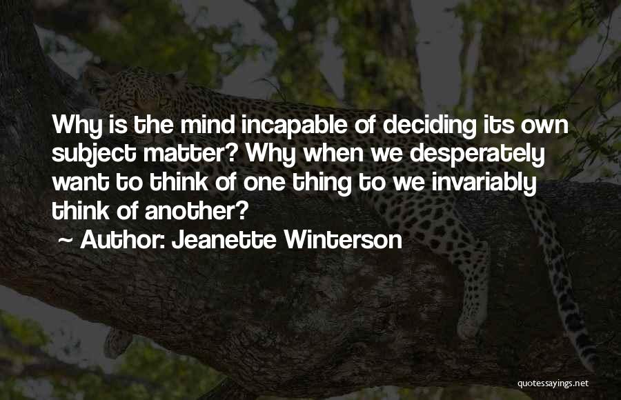 Jeanette Winterson Quotes: Why Is The Mind Incapable Of Deciding Its Own Subject Matter? Why When We Desperately Want To Think Of One