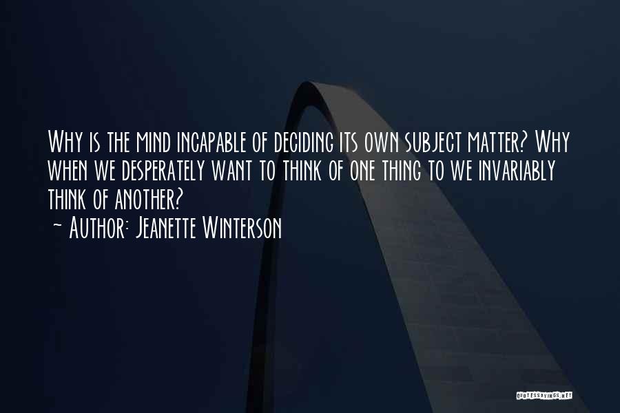 Jeanette Winterson Quotes: Why Is The Mind Incapable Of Deciding Its Own Subject Matter? Why When We Desperately Want To Think Of One