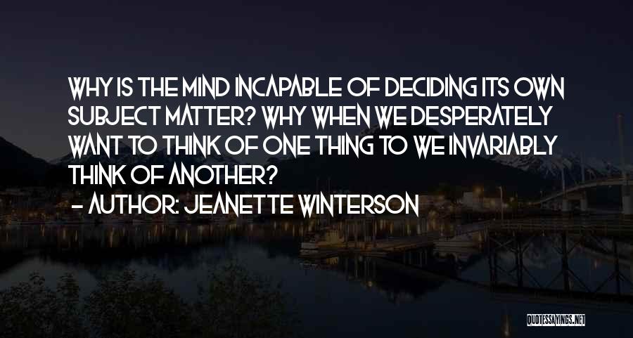 Jeanette Winterson Quotes: Why Is The Mind Incapable Of Deciding Its Own Subject Matter? Why When We Desperately Want To Think Of One