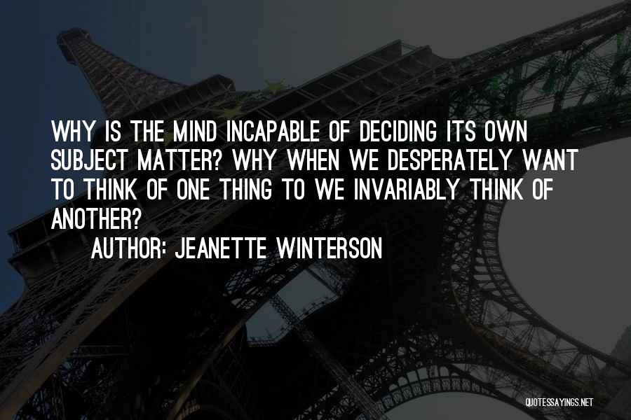 Jeanette Winterson Quotes: Why Is The Mind Incapable Of Deciding Its Own Subject Matter? Why When We Desperately Want To Think Of One