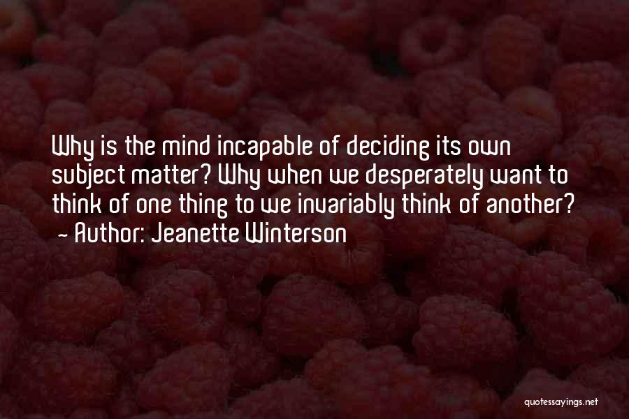 Jeanette Winterson Quotes: Why Is The Mind Incapable Of Deciding Its Own Subject Matter? Why When We Desperately Want To Think Of One