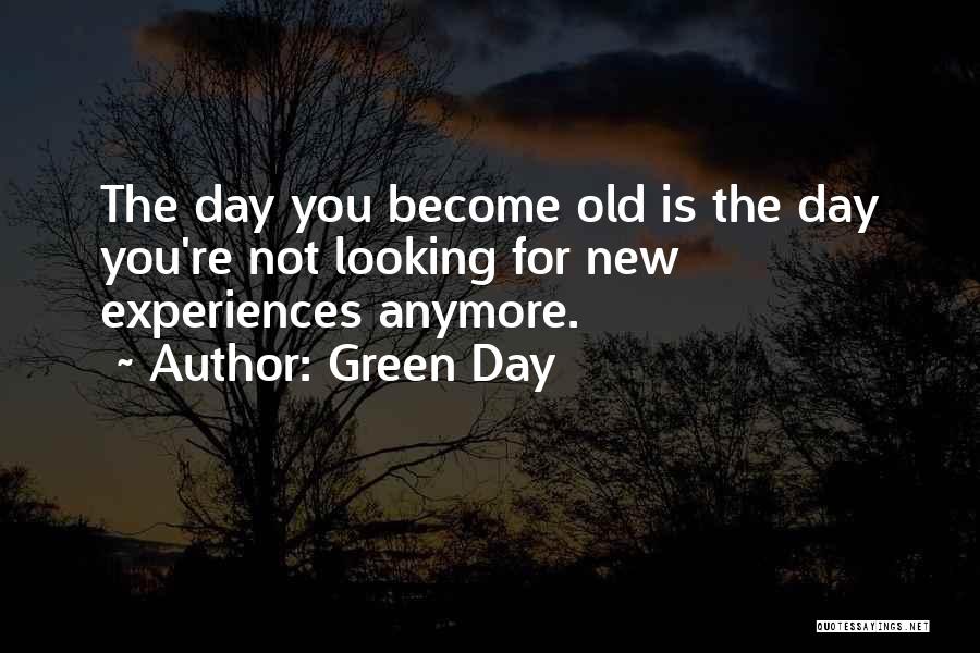 Green Day Quotes: The Day You Become Old Is The Day You're Not Looking For New Experiences Anymore.