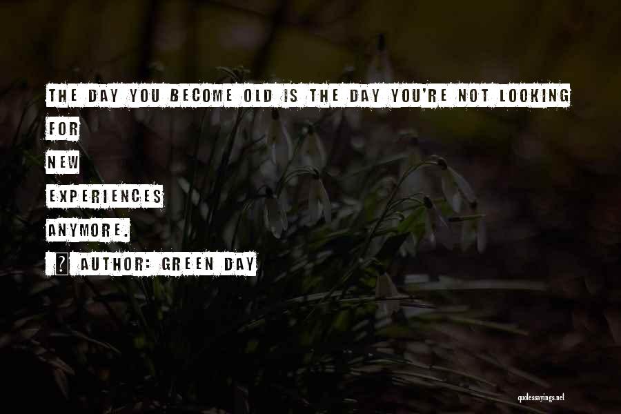 Green Day Quotes: The Day You Become Old Is The Day You're Not Looking For New Experiences Anymore.