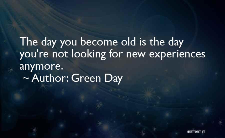 Green Day Quotes: The Day You Become Old Is The Day You're Not Looking For New Experiences Anymore.