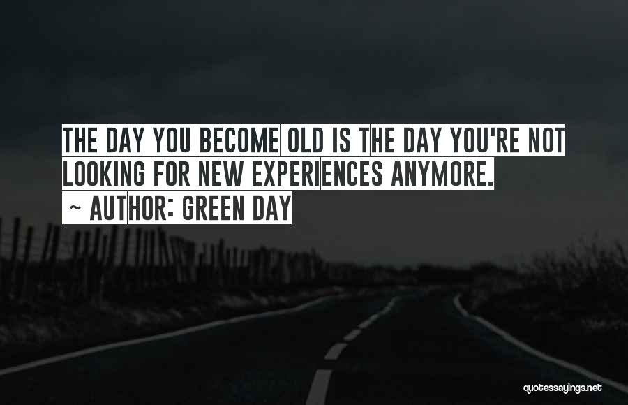 Green Day Quotes: The Day You Become Old Is The Day You're Not Looking For New Experiences Anymore.