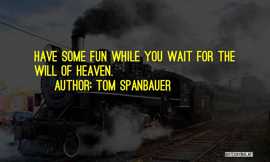 Tom Spanbauer Quotes: Have Some Fun While You Wait For The Will Of Heaven.