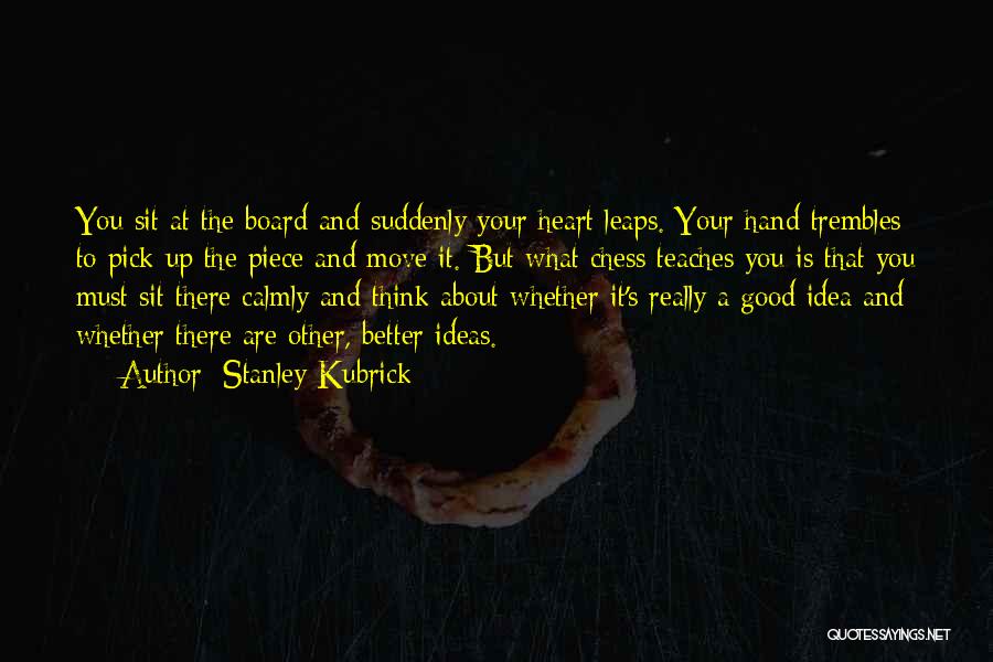 Stanley Kubrick Quotes: You Sit At The Board And Suddenly Your Heart Leaps. Your Hand Trembles To Pick Up The Piece And Move