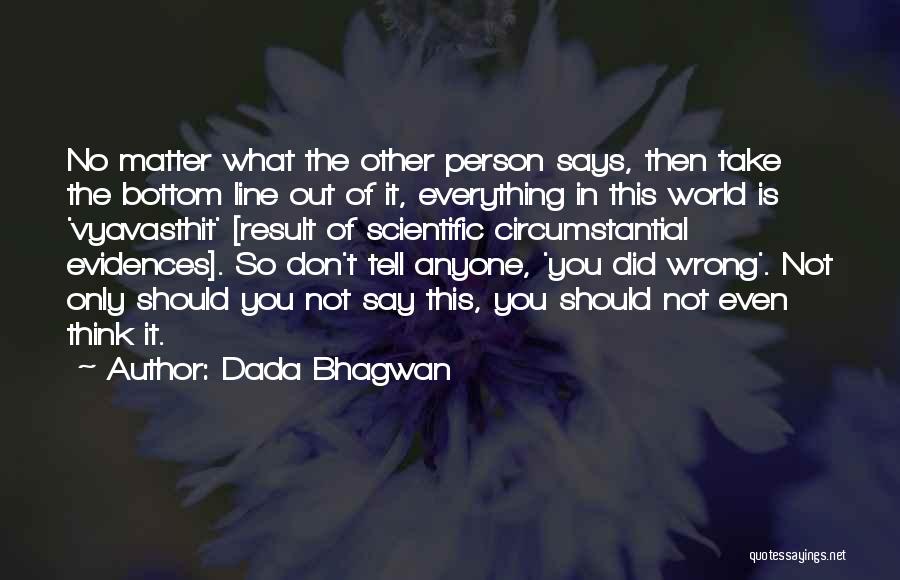 Dada Bhagwan Quotes: No Matter What The Other Person Says, Then Take The Bottom Line Out Of It, Everything In This World Is