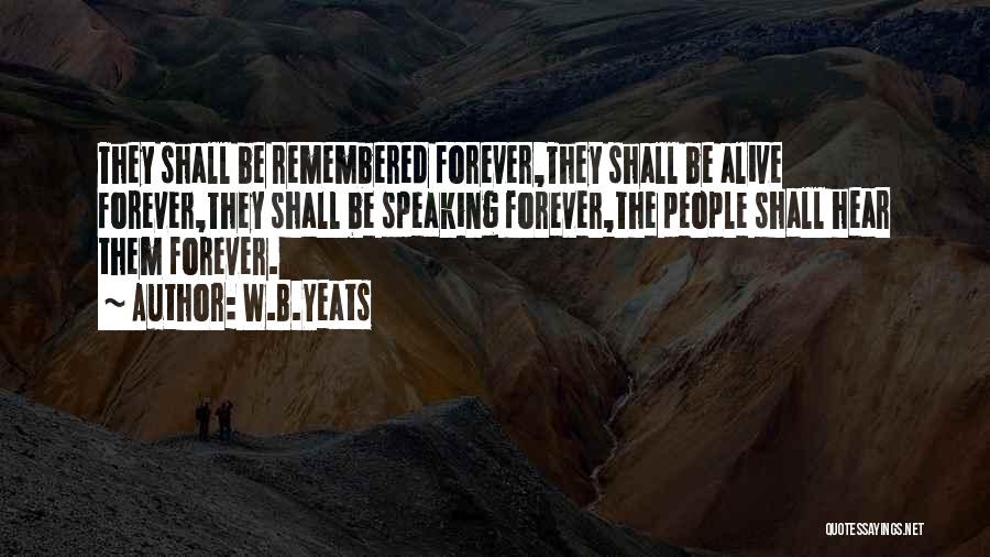 W.B.Yeats Quotes: They Shall Be Remembered Forever,they Shall Be Alive Forever,they Shall Be Speaking Forever,the People Shall Hear Them Forever.