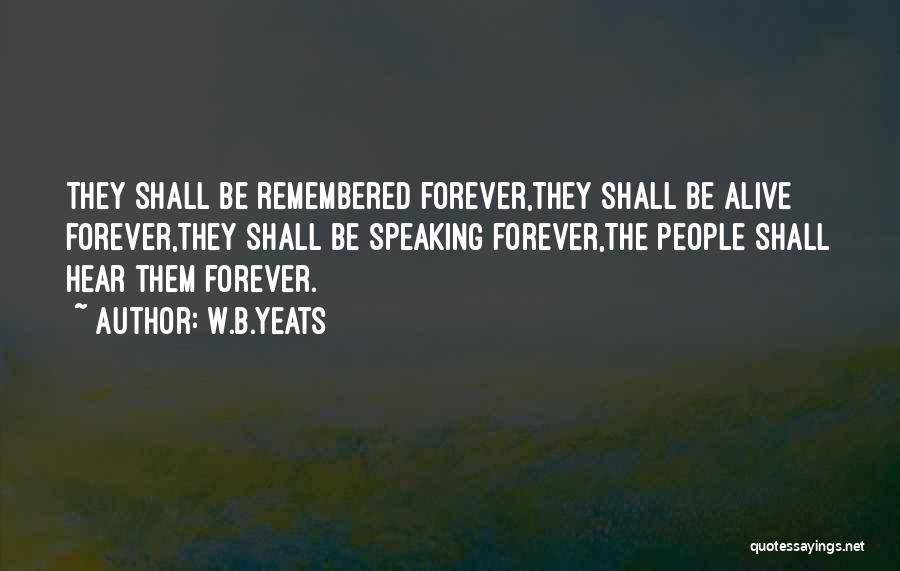 W.B.Yeats Quotes: They Shall Be Remembered Forever,they Shall Be Alive Forever,they Shall Be Speaking Forever,the People Shall Hear Them Forever.