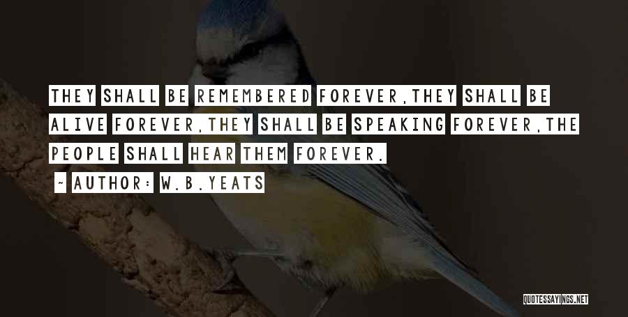 W.B.Yeats Quotes: They Shall Be Remembered Forever,they Shall Be Alive Forever,they Shall Be Speaking Forever,the People Shall Hear Them Forever.