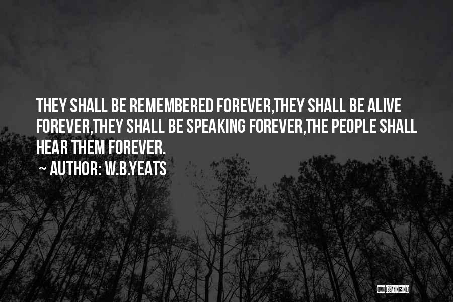 W.B.Yeats Quotes: They Shall Be Remembered Forever,they Shall Be Alive Forever,they Shall Be Speaking Forever,the People Shall Hear Them Forever.