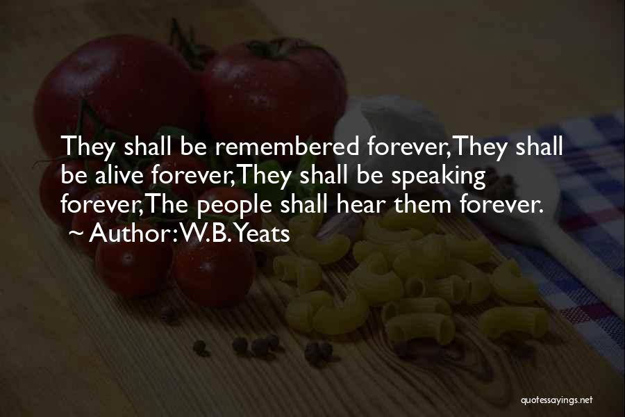 W.B.Yeats Quotes: They Shall Be Remembered Forever,they Shall Be Alive Forever,they Shall Be Speaking Forever,the People Shall Hear Them Forever.