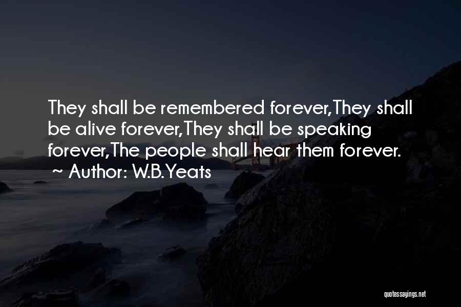 W.B.Yeats Quotes: They Shall Be Remembered Forever,they Shall Be Alive Forever,they Shall Be Speaking Forever,the People Shall Hear Them Forever.