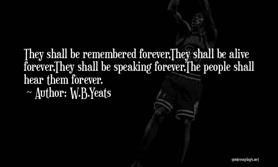 W.B.Yeats Quotes: They Shall Be Remembered Forever,they Shall Be Alive Forever,they Shall Be Speaking Forever,the People Shall Hear Them Forever.