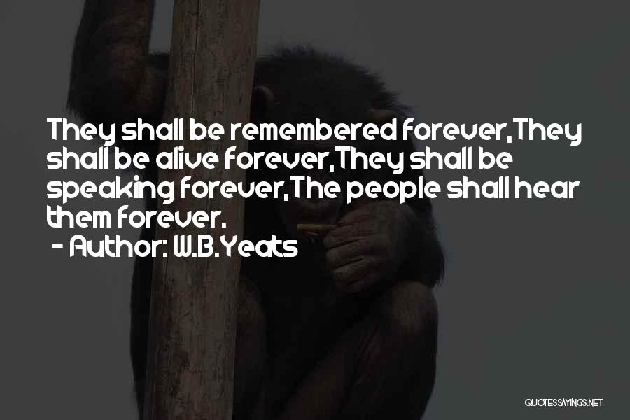 W.B.Yeats Quotes: They Shall Be Remembered Forever,they Shall Be Alive Forever,they Shall Be Speaking Forever,the People Shall Hear Them Forever.