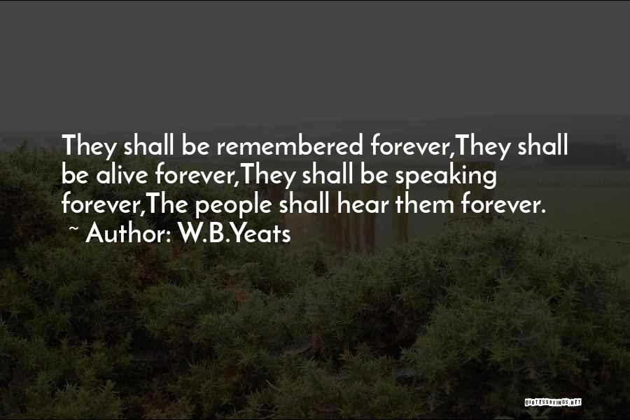 W.B.Yeats Quotes: They Shall Be Remembered Forever,they Shall Be Alive Forever,they Shall Be Speaking Forever,the People Shall Hear Them Forever.