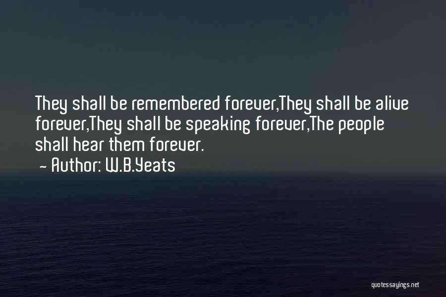 W.B.Yeats Quotes: They Shall Be Remembered Forever,they Shall Be Alive Forever,they Shall Be Speaking Forever,the People Shall Hear Them Forever.