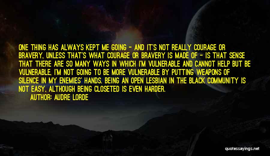 Audre Lorde Quotes: One Thing Has Always Kept Me Going - And It's Not Really Courage Or Bravery, Unless That's What Courage Or