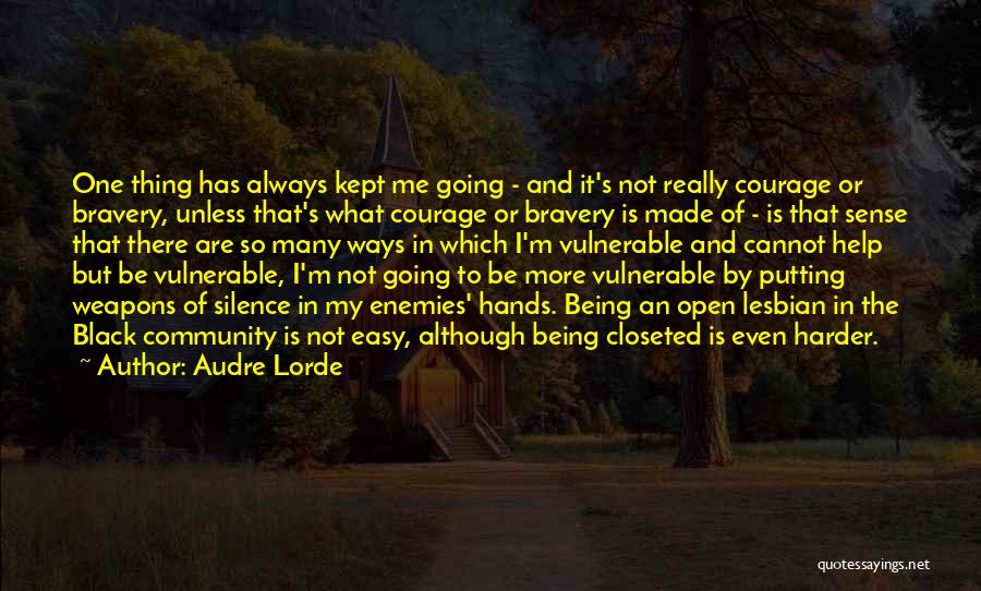 Audre Lorde Quotes: One Thing Has Always Kept Me Going - And It's Not Really Courage Or Bravery, Unless That's What Courage Or