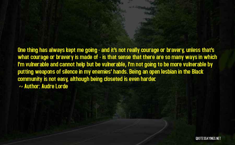 Audre Lorde Quotes: One Thing Has Always Kept Me Going - And It's Not Really Courage Or Bravery, Unless That's What Courage Or