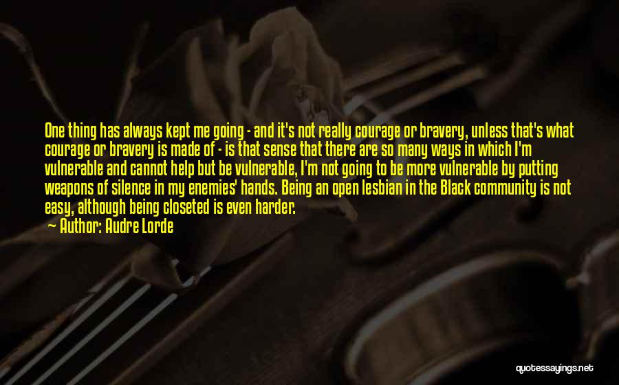 Audre Lorde Quotes: One Thing Has Always Kept Me Going - And It's Not Really Courage Or Bravery, Unless That's What Courage Or