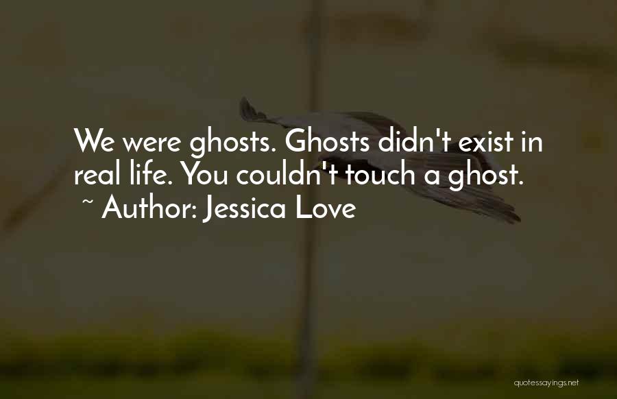 Jessica Love Quotes: We Were Ghosts. Ghosts Didn't Exist In Real Life. You Couldn't Touch A Ghost.