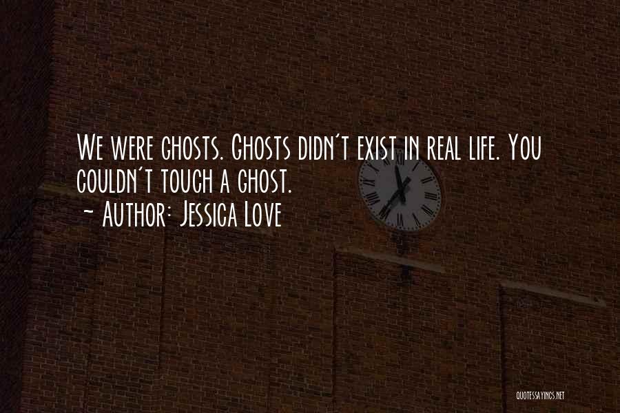 Jessica Love Quotes: We Were Ghosts. Ghosts Didn't Exist In Real Life. You Couldn't Touch A Ghost.