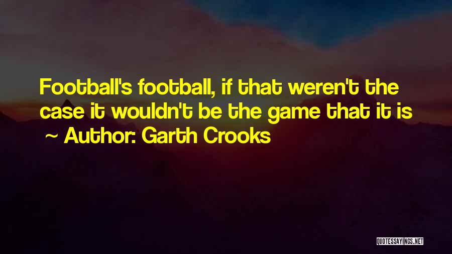 Garth Crooks Quotes: Football's Football, If That Weren't The Case It Wouldn't Be The Game That It Is