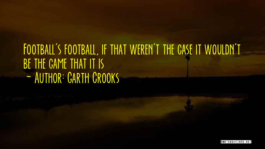 Garth Crooks Quotes: Football's Football, If That Weren't The Case It Wouldn't Be The Game That It Is