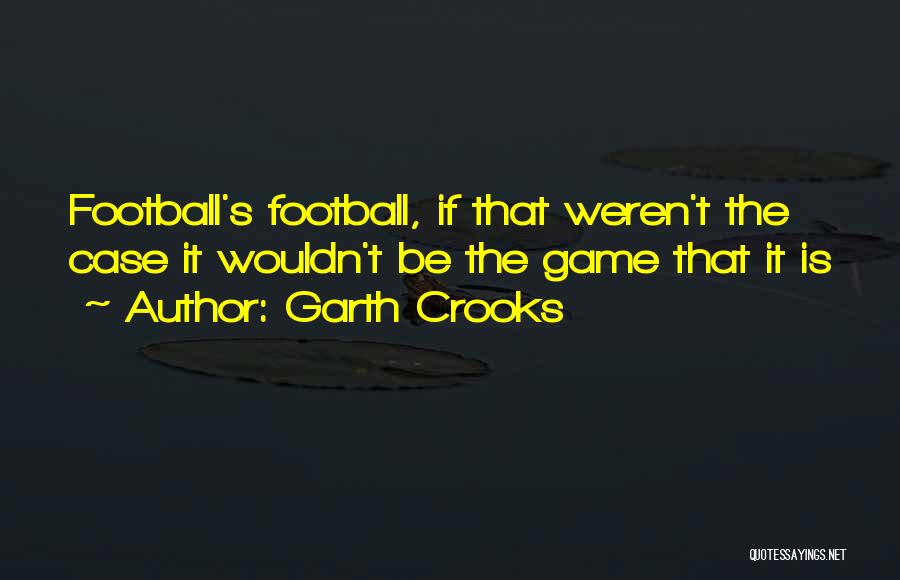 Garth Crooks Quotes: Football's Football, If That Weren't The Case It Wouldn't Be The Game That It Is