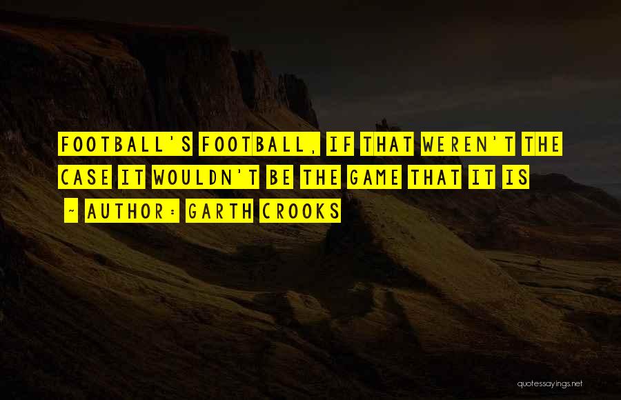 Garth Crooks Quotes: Football's Football, If That Weren't The Case It Wouldn't Be The Game That It Is