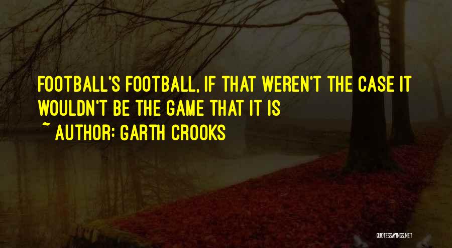 Garth Crooks Quotes: Football's Football, If That Weren't The Case It Wouldn't Be The Game That It Is