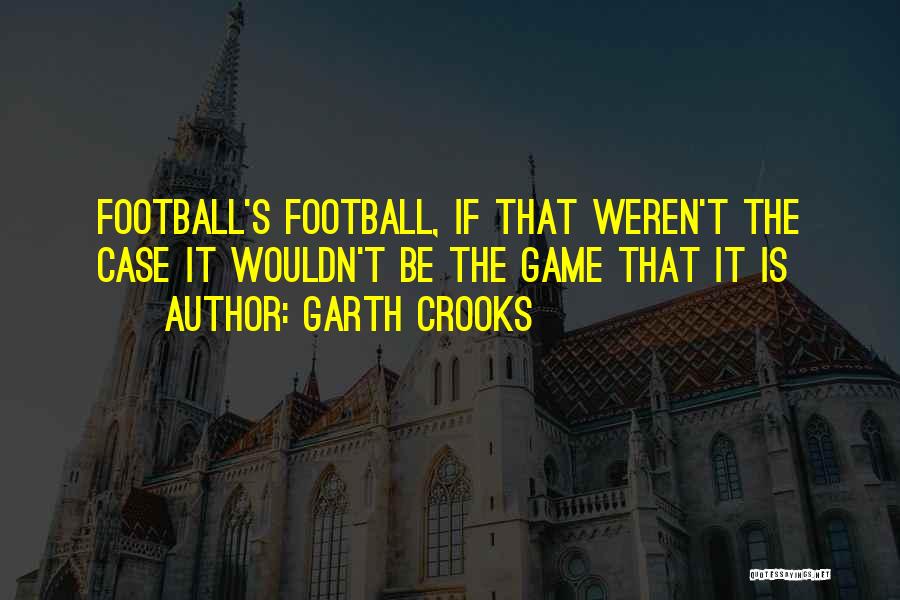 Garth Crooks Quotes: Football's Football, If That Weren't The Case It Wouldn't Be The Game That It Is