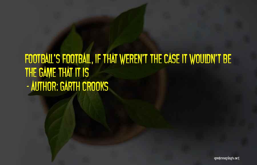 Garth Crooks Quotes: Football's Football, If That Weren't The Case It Wouldn't Be The Game That It Is