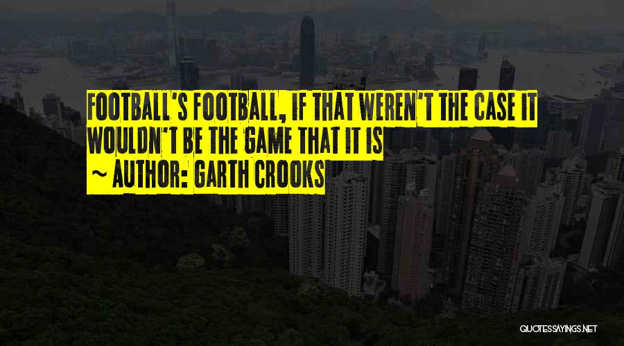 Garth Crooks Quotes: Football's Football, If That Weren't The Case It Wouldn't Be The Game That It Is