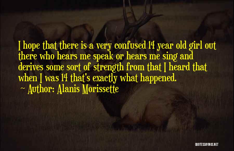 Alanis Morissette Quotes: I Hope That There Is A Very Confused 14 Year Old Girl Out There Who Hears Me Speak Or Hears