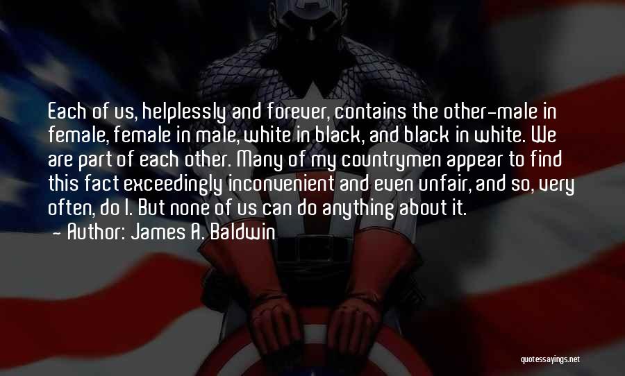 James A. Baldwin Quotes: Each Of Us, Helplessly And Forever, Contains The Other-male In Female, Female In Male, White In Black, And Black In