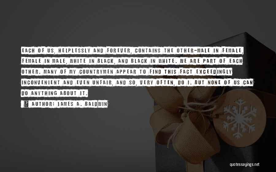 James A. Baldwin Quotes: Each Of Us, Helplessly And Forever, Contains The Other-male In Female, Female In Male, White In Black, And Black In