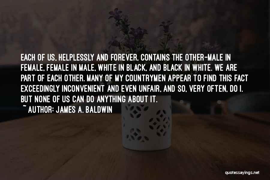James A. Baldwin Quotes: Each Of Us, Helplessly And Forever, Contains The Other-male In Female, Female In Male, White In Black, And Black In