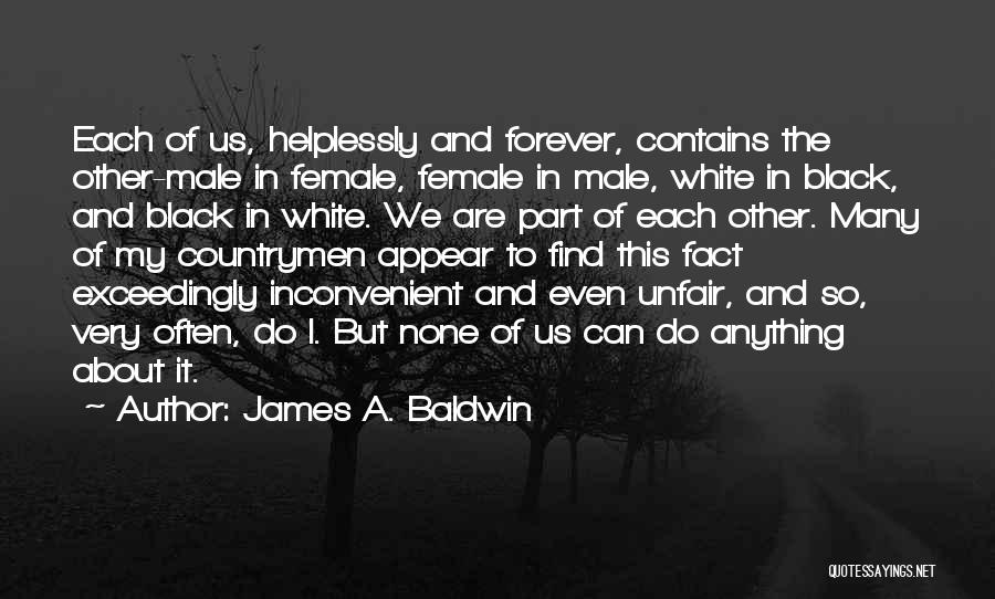 James A. Baldwin Quotes: Each Of Us, Helplessly And Forever, Contains The Other-male In Female, Female In Male, White In Black, And Black In