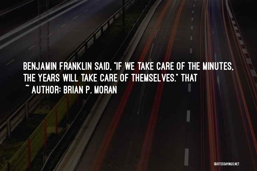 Brian P. Moran Quotes: Benjamin Franklin Said, If We Take Care Of The Minutes, The Years Will Take Care Of Themselves. That