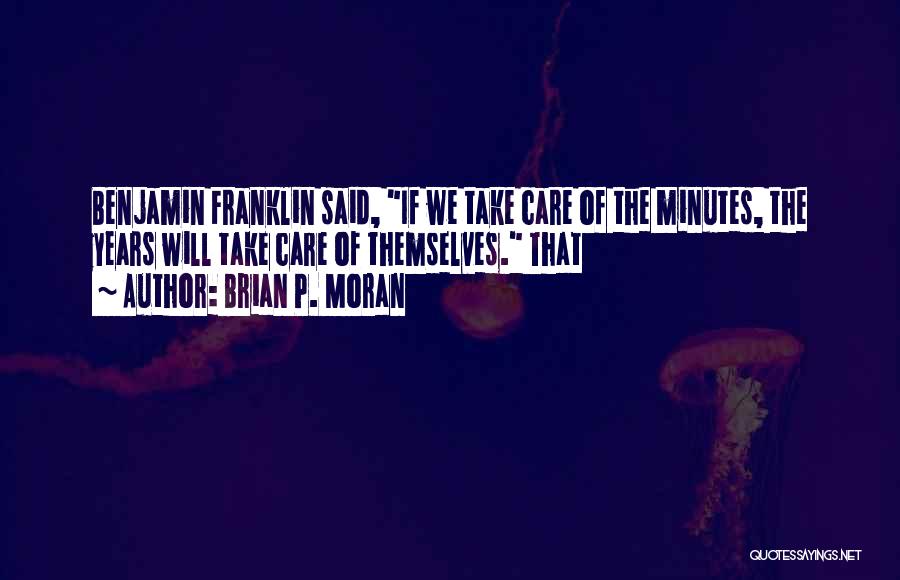 Brian P. Moran Quotes: Benjamin Franklin Said, If We Take Care Of The Minutes, The Years Will Take Care Of Themselves. That