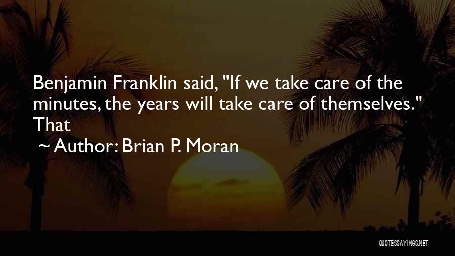 Brian P. Moran Quotes: Benjamin Franklin Said, If We Take Care Of The Minutes, The Years Will Take Care Of Themselves. That